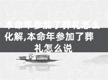 本命年参加了葬礼怎么化解,本命年参加了葬礼怎么说
