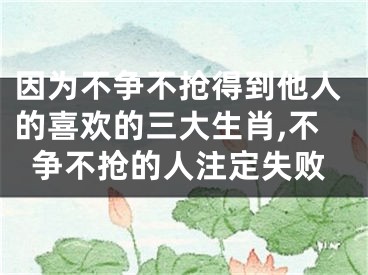 因为不争不抢得到他人的喜欢的三大生肖,不争不抢的人注定失败