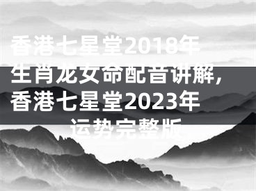 香港七星堂2018年生肖龙女命配音讲解,香港七星堂2023年运势完整版