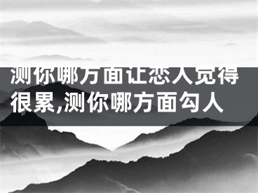 测你哪方面让恋人觉得很累,测你哪方面勾人
