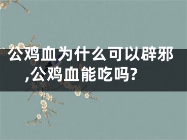 公鸡血为什么可以辟邪,公鸡血能吃吗?