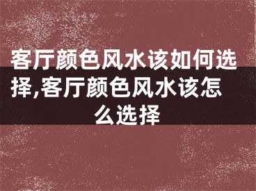 客厅颜色风水该如何选择,客厅颜色风水该怎么选择