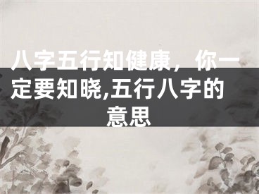 八字五行知健康，你一定要知晓,五行八字的意思