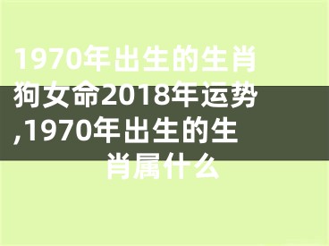 1970年出生的生肖狗女命2018年运势,1970年出生的生肖属什么