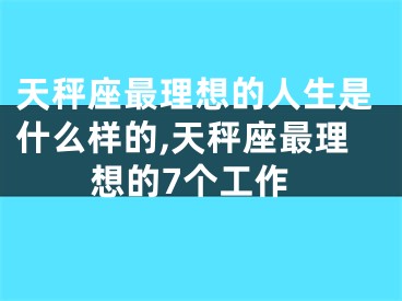 天秤座最理想的人生是什么样的,天秤座最理想的7个工作