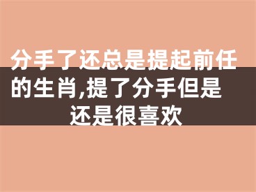 分手了还总是提起前任的生肖,提了分手但是还是很喜欢