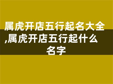 属虎开店五行起名大全,属虎开店五行起什么名字