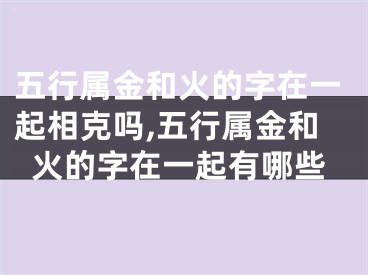 五行属金和火的字在一起相克吗,五行属金和火的字在一起有哪些