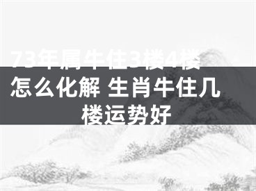 73年属牛住3楼4楼怎么化解 生肖牛住几楼运势好