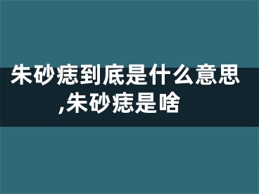 朱砂痣到底是什么意思,朱砂痣是啥
