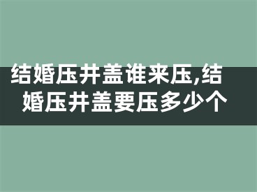 结婚压井盖谁来压,结婚压井盖要压多少个
