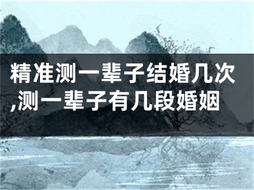 精准测一辈子结婚几次,测一辈子有几段婚姻