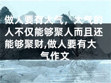 做人要有大气，大气的人不仅能够聚人而且还能够聚财,做人要有大气作文