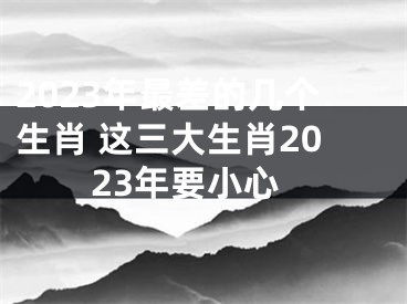 2023年最差的几个生肖 这三大生肖2023年要小心