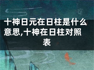 十神日元在日柱是什么意思,十神在日柱对照表