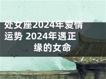 处女座2024年爱情运势 2024年遇正缘的女命