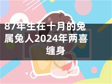 87年生在十月的兔 属兔人2024年两喜缠身