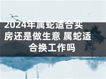 2024年属蛇适合买房还是做生意 属蛇适合换工作吗