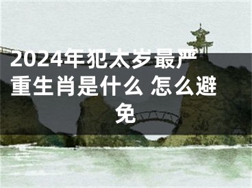 2024年犯太岁最严重生肖是什么 怎么避免