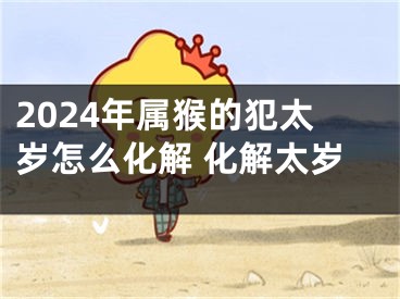 2024年属猴的犯太岁怎么化解 化解太岁