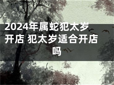 2024年属蛇犯太岁开店 犯太岁适合开店吗