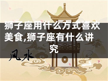 狮子座用什么方式喜欢美食,狮子座有什么讲究