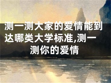 测一测大家的爱情能到达哪类大学标准,测一测你的爱情