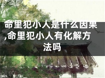命里犯小人是什么因果,命里犯小人有化解方法吗