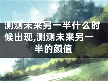 测测未来另一半什么时候出现,测测未来另一半的颜值
