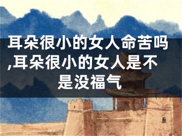 耳朵很小的女人命苦吗,耳朵很小的女人是不是没福气