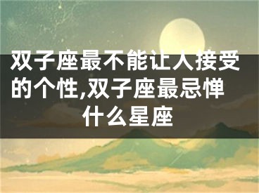 双子座最不能让人接受的个性,双子座最忌惮什么星座