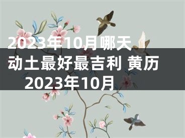 2023年10月哪天动土最好最吉利 黄历2023年10月