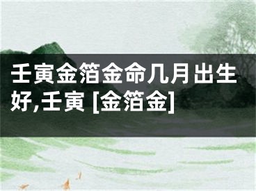 壬寅金箔金命几月出生好,壬寅 [金箔金]