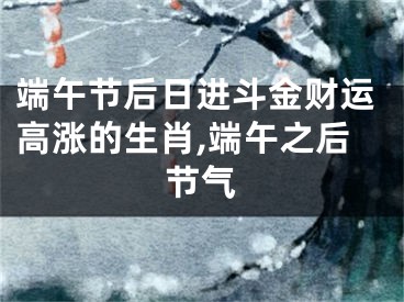 端午节后日进斗金财运高涨的生肖,端午之后节气