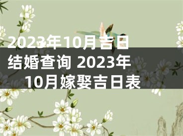 2023年10月吉日结婚查询 2023年10月嫁娶吉日表