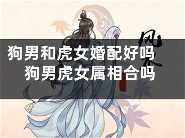 狗男和虎女婚配好吗 狗男虎女属相合吗