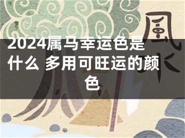 2024属马幸运色是什么 多用可旺运的颜色