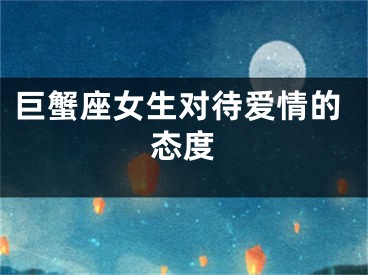巨蟹座女生对待爱情的态度