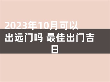 2023年10月可以出远门吗 最佳出门吉日