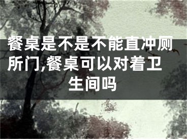餐桌是不是不能直冲厕所门,餐桌可以对着卫生间吗