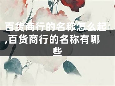 百货商行的名称怎么起,百货商行的名称有哪些