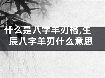 什么是八字羊刃格,生辰八字羊刃什么意思