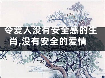 令爱人没有安全感的生肖,没有安全的爱情
