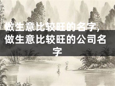 做生意比较旺的名字,做生意比较旺的公司名字