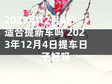 2023年12月4日适合提新车吗 2023年12月4日提车日子好吗