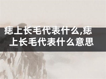 痣上长毛代表什么,痣上长毛代表什么意思