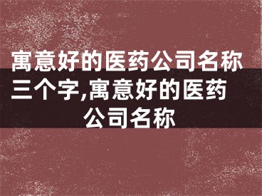 寓意好的医药公司名称三个字,寓意好的医药公司名称