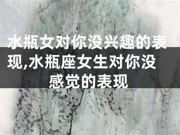 水瓶女对你没兴趣的表现,水瓶座女生对你没感觉的表现