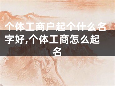 个体工商户起个什么名字好,个体工商怎么起名
