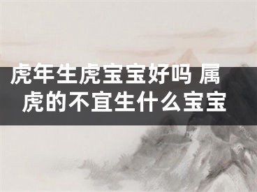 虎年生虎宝宝好吗 属虎的不宜生什么宝宝